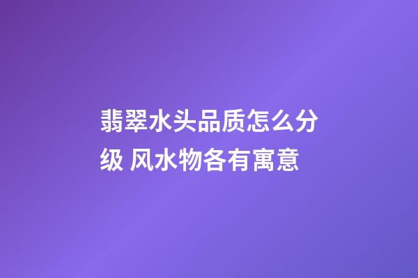 翡翠水头品质怎么分级 风水物各有寓意